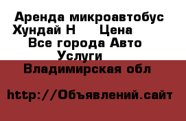 Аренда микроавтобус Хундай Н1  › Цена ­ 50 - Все города Авто » Услуги   . Владимирская обл.